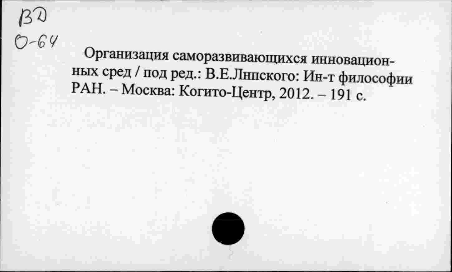 ﻿Организация саморазвивающихся инновационных сред / под ред.: В.Е.Лнпского: Ин-т философии РАН. - Москва: Когито-Центр, 2012.-191 с.